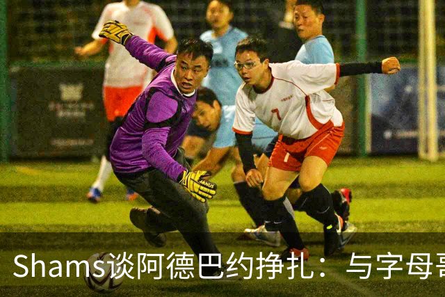 Shams谈阿德巴约挣扎：与字母哥磨合需要时间
